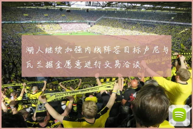 湖人继续加强内线阵容目标卢尼与瓦兰掘金愿意进行交易洽谈