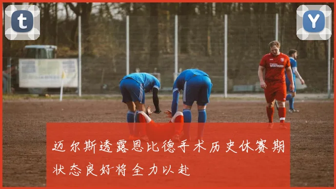 迈尔斯透露恩比德手术历史休赛期状态良好将全力以赴