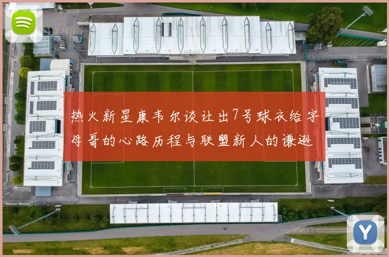 热火新星康韦尔谈让出7号球衣给字母哥的心路历程与联盟新人的谦逊态度