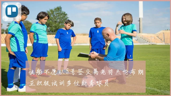 快船不愿以5号签交易老将杰伦布朗正积极试训多位新秀球员