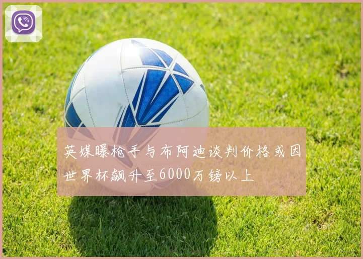 英媒曝枪手与布阿迪谈判价格或因世界杯飙升至6000万镑以上