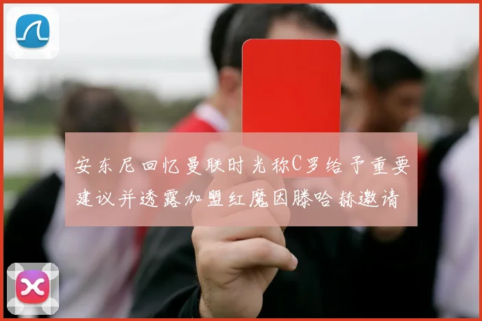 安东尼回忆曼联时光称C罗给予重要建议并透露加盟红魔因滕哈赫邀请