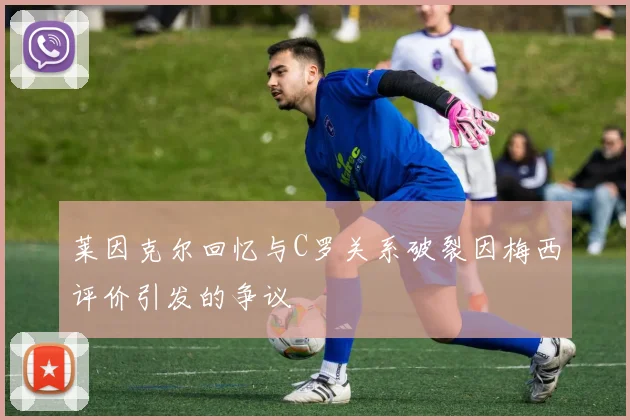莱因克尔回忆与C罗关系破裂因梅西评价引发的争议