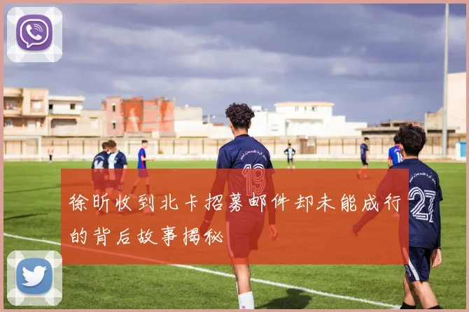 徐昕收到北卡招募邮件却未能成行的背后故事揭秘