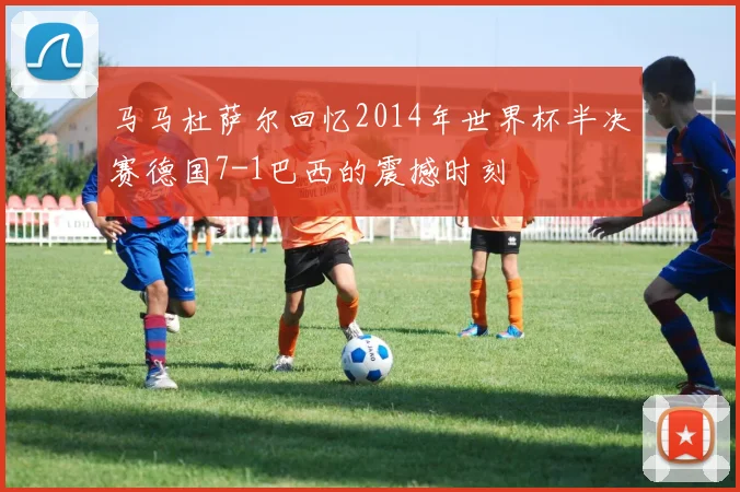 马马杜萨尔回忆2014年世界杯半决赛德国7-1巴西的震撼时刻