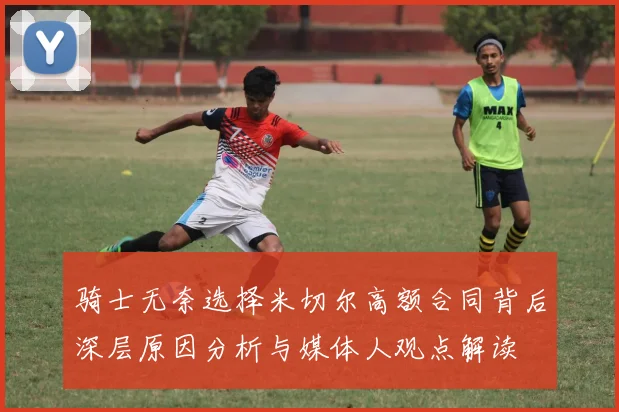 骑士无奈选择米切尔高额合同背后深层原因分析与媒体人观点解读