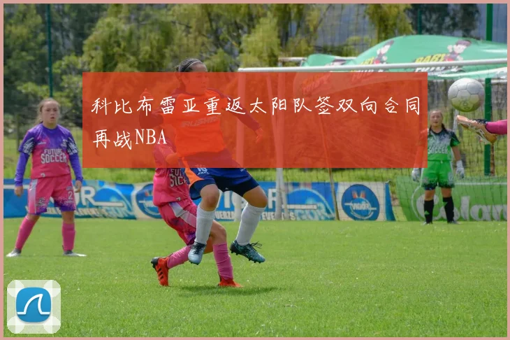 科比布雷亚重返太阳队签双向合同再战NBA