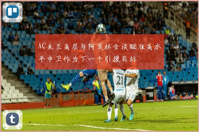AC米兰高层与阿莫林会谈瞄准高水平中卫作为下一个引援目标