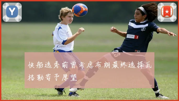 快船选秀前曾考虑布朗最终选择瓦格勒寄予厚望
