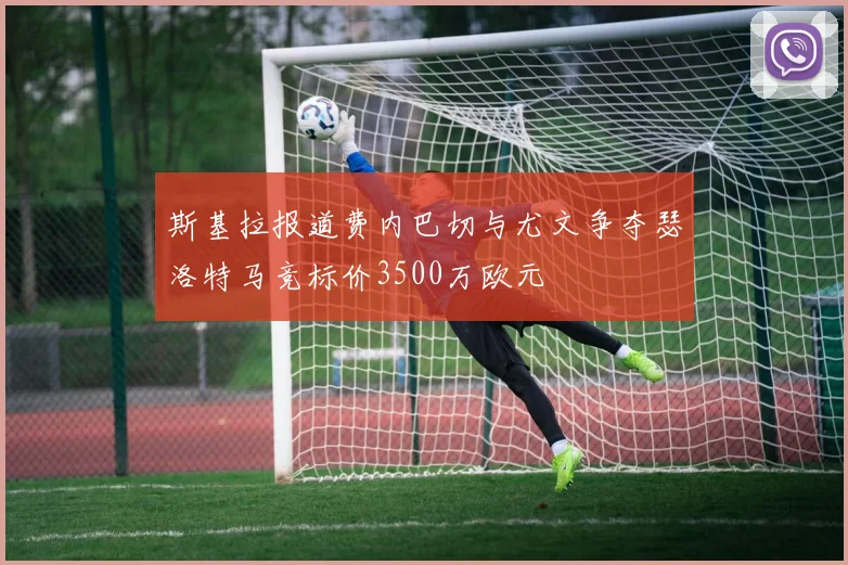 斯基拉报道费内巴切与尤文争夺瑟洛特马竞标价3500万欧元