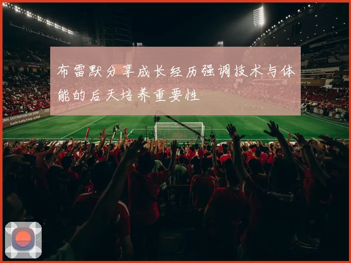 布雷默分享成长经历强调技术与体能的后天培养重要性