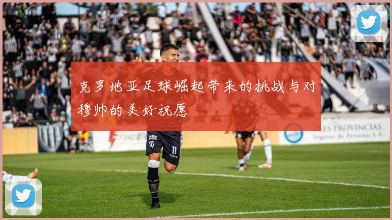 克罗地亚足球崛起带来的挑战与对穆帅的美好祝愿
