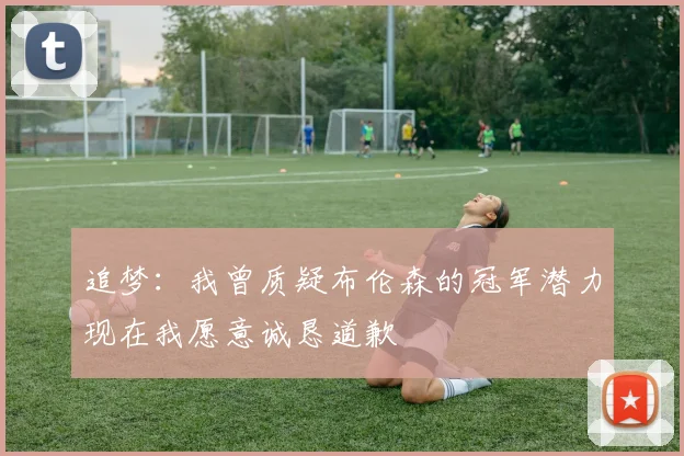 追梦：我曾质疑布伦森的冠军潜力现在我愿意诚恳道歉