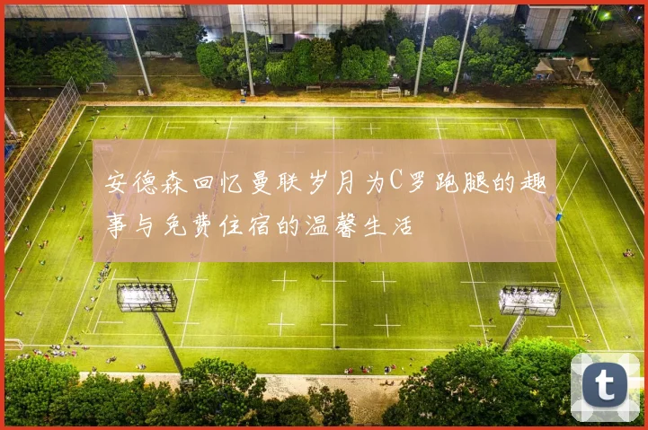 安德森回忆曼联岁月为C罗跑腿的趣事与免费住宿的温馨生活