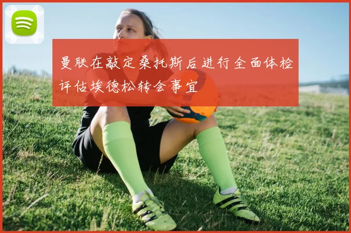 曼联在敲定桑托斯后进行全面体检评估埃德松转会事宜