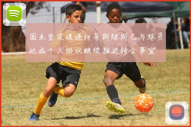 国米坚定追逐柯蒂斯琼斯已与球员达成个人协议继续推进转会事宜