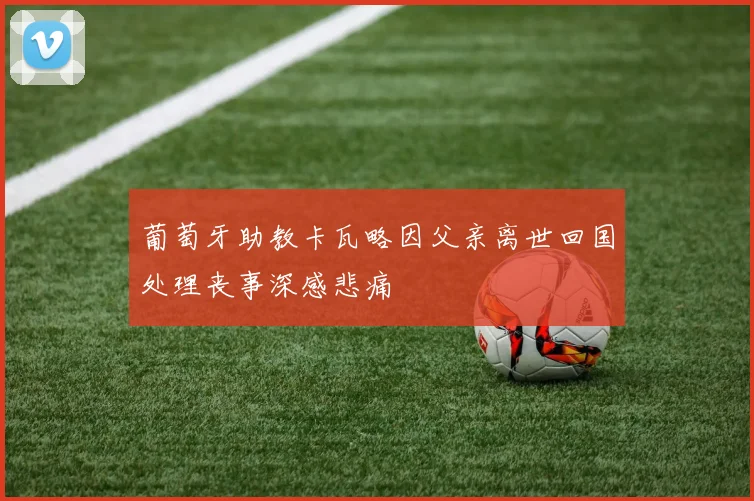 葡萄牙助教卡瓦略因父亲离世回国处理丧事深感悲痛