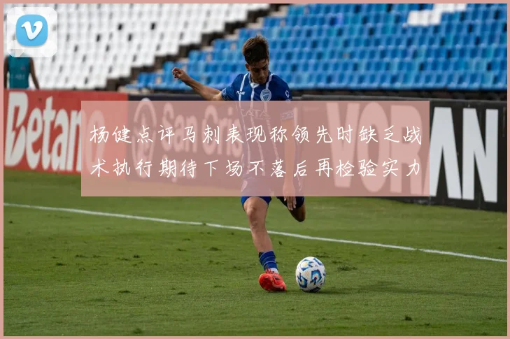 杨健点评马刺表现称领先时缺乏战术执行期待下场不落后再检验实力