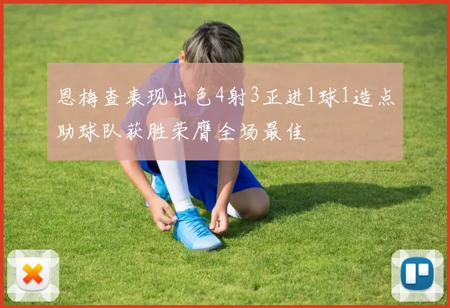 恩梅查表现出色4射3正进1球1造点助球队获胜荣膺全场最佳