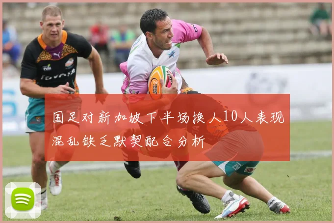 国足对新加坡下半场换人10人表现混乱缺乏默契配合分析