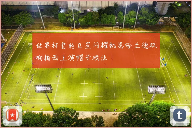 世界杯首轮巨星闪耀凯恩哈兰德双响梅西上演帽子戏法