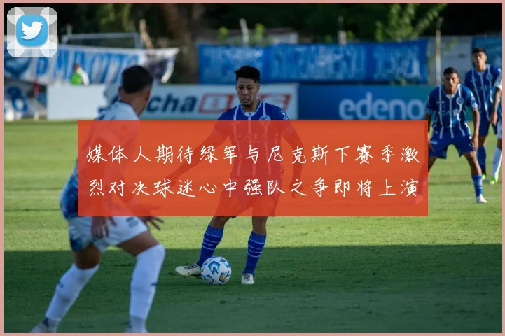 媒体人期待绿军与尼克斯下赛季激烈对决球迷心中强队之争即将上演