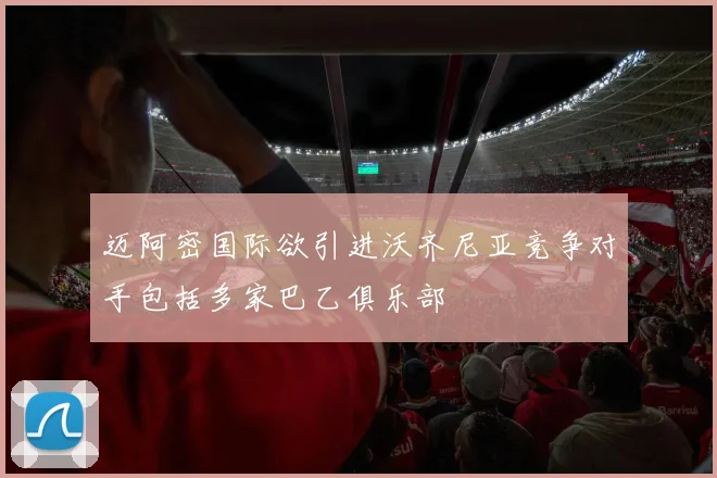 迈阿密国际欲引进沃齐尼亚竞争对手包括多家巴乙俱乐部