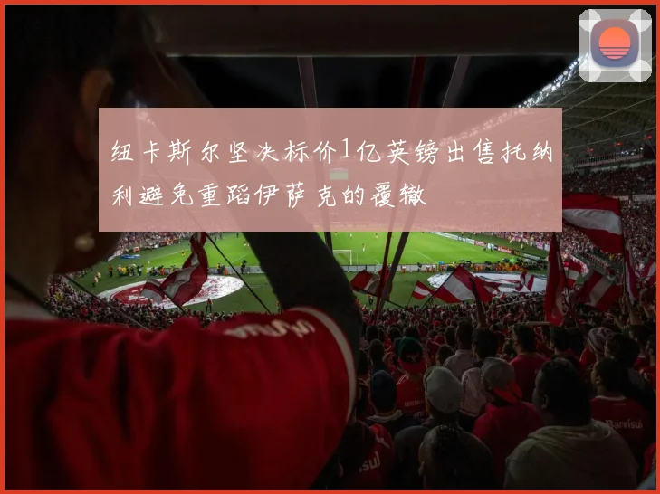 纽卡斯尔坚决标价1亿英镑出售托纳利避免重蹈伊萨克的覆辙