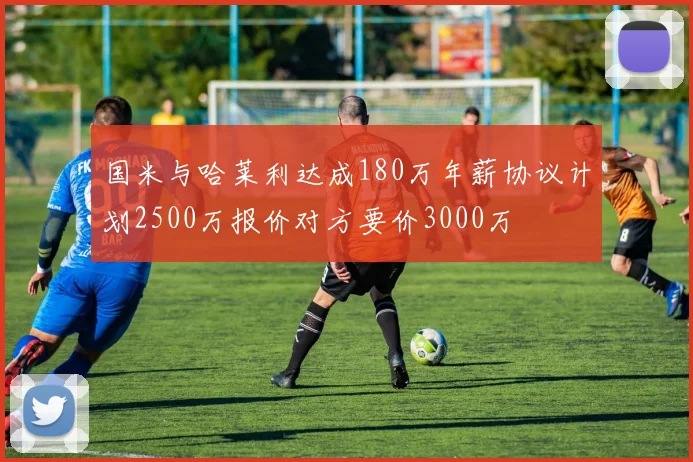 国米与哈莱利达成180万年薪协议计划2500万报价对方要价3000万
