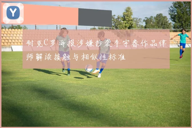 耐克C罗海报涉嫌抄袭李宇春作品律师解读接触与相似性标准