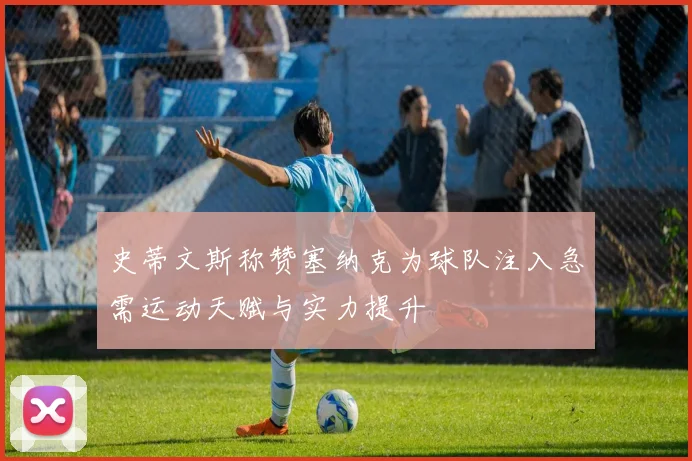 史蒂文斯称赞塞纳克为球队注入急需运动天赋与实力提升